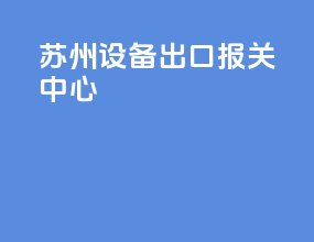 苏州设备出口报关中心