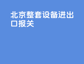 北京整套设备进出口报关