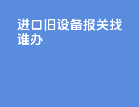 进口旧设备报关找谁办