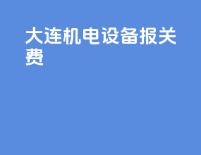 大连机电设备报关费