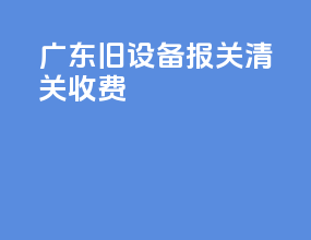 广东旧设备报关清关收费