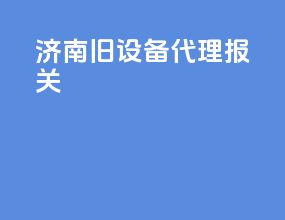 济南旧设备代理报关