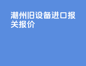 潮州旧设备进口报关报价