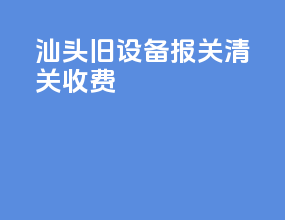 汕头旧设备报关清关收费