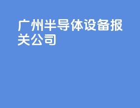 广州半导体设备报关公司