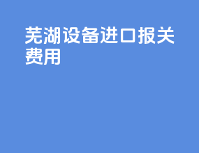 芜湖设备进口报关费用