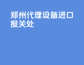 郑州代理设备进口报关处