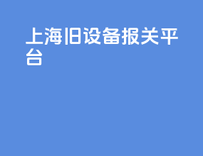 上海旧设备报关平台