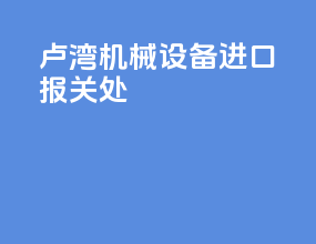 卢湾机械设备进口报关处