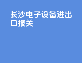 长沙电子设备进出口报关