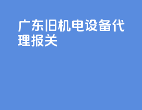 广东旧机电设备代理报关