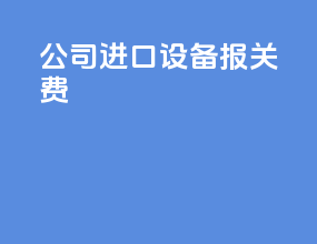 公司进口设备报关费