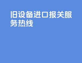 旧设备进口报关服务热线