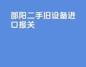 邵阳二手旧设备进口报关