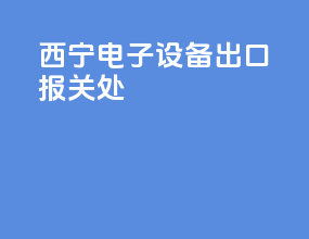 西宁电子设备出口报关处