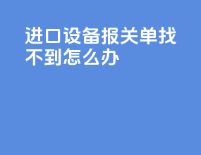 进口设备报关单找不到怎么办