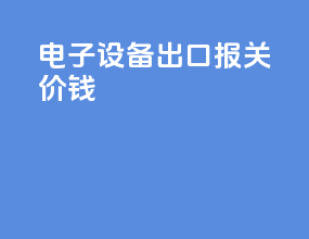 电子设备出口报关价钱