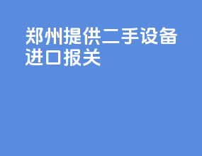 郑州提供二手设备进口报关
