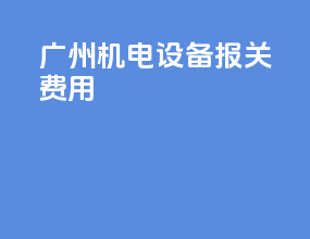 广州机电设备报关费用