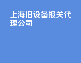 上海旧设备报关代理公司