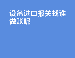 设备进口报关找谁做账呢
