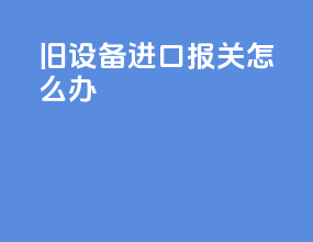 旧设备进口报关怎么办