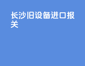 长沙旧设备进口报关