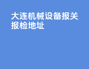 大连机械设备报关报检地址