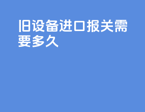 旧设备进口报关需要多久
