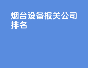 烟台设备报关公司排名