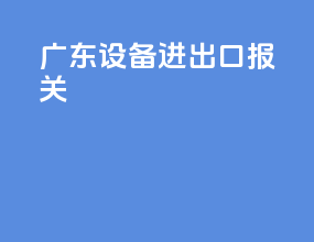 广东设备进出口报关