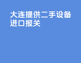 大连提供二手设备进口报关