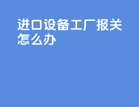 进口设备ciP工厂报关怎么办