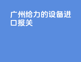 广州给力的设备进口报关