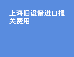 上海旧设备进口报关费用