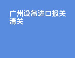 广州设备进口报关清关