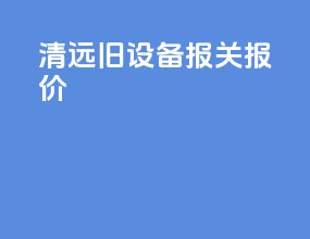 清远旧设备报关报价