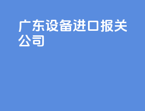 广东设备进口报关公司