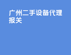 广州二手设备代理报关