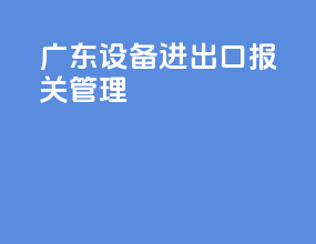 广东设备进出口报关管理