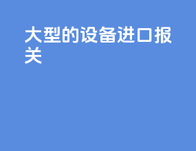 大型的设备进口报关