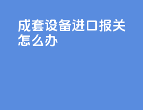 成套设备进口报关怎么办
