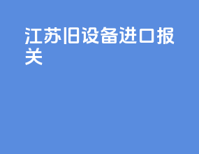 江苏旧设备进口报关
