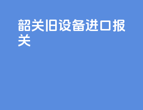 韶关旧设备进口报关