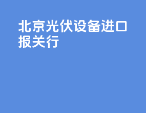 北京光伏设备进口报关行