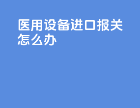医用设备进口报关怎么办