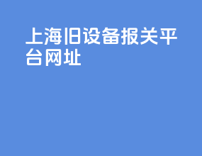 上海旧设备报关平台网址