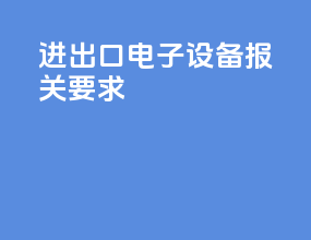 进出口电子设备报关要求
