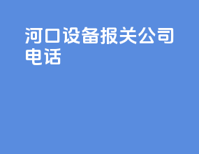 河口设备报关公司电话