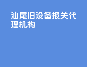 汕尾旧设备报关代理机构